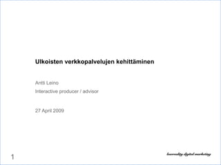 Ulkoisten verkkopalvelujen kehittäminen  Antti Leino Interactive producer / advisor 27 April 2009 