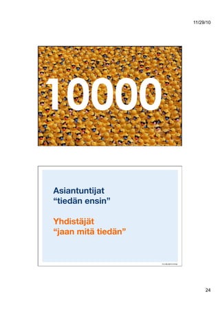 11/29/10
24
10000
Asiantuntijat!
“tiedän ensin”!
Yhdistäjät!
“jaan mitä tiedän”
 