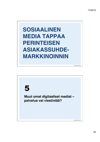 11/29/10
38
SOSIAALINEN
MEDIA TAPPAA
PERINTEISEN
ASIAKASSUHDE-
MARKKINOINNIN 
Muut omat digitaaliset mediat –
palvelua vai viestintää?!
5
 