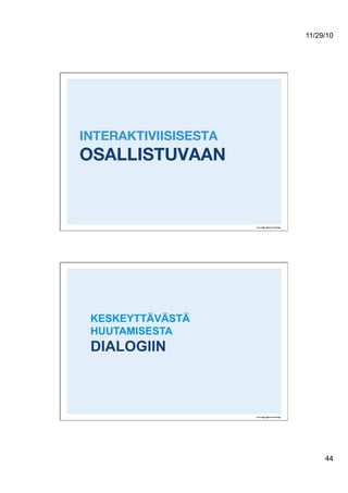 11/29/10
44
INTERAKTIVIISISESTA!
OSALLISTUVAAN
KESKEYTTÄVÄSTÄ
HUUTAMISESTA
DIALOGIIN
 