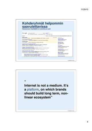 11/29/10
8
Kohderyhmät helpommin
saavutettavissa Hakukoneen käyttäjällä on ostoikkuna auki!
“ 
Internet is not a medium. Itʼs
a platform, on which brands
should build long term, non-
linear ecosystem”!
 