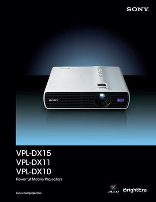 VPL-DX15
                VPL-DX11
                VPL-DX10
                Powerful Mobile Projectors


                sony.com/projectors



SONY55425_Brochure.indd 1                    8/14/09 8:04:46 AM
 