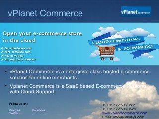 vPlanet Commerce




●
    vPlanet Commerce is a enterprise class hosted e-commerce
    solution for online merchants.
●
    Vplanet Commerce is a SaaS based E-commerce Platform
    with Cloud Support.

    Follow us on:                        T: +91 172 506 3531
    Google+         Facebook             T: +91 172 506 3528
    Twitter                              www.vplanetcommerce.com
                                         Email: info@viithiisys.com
 