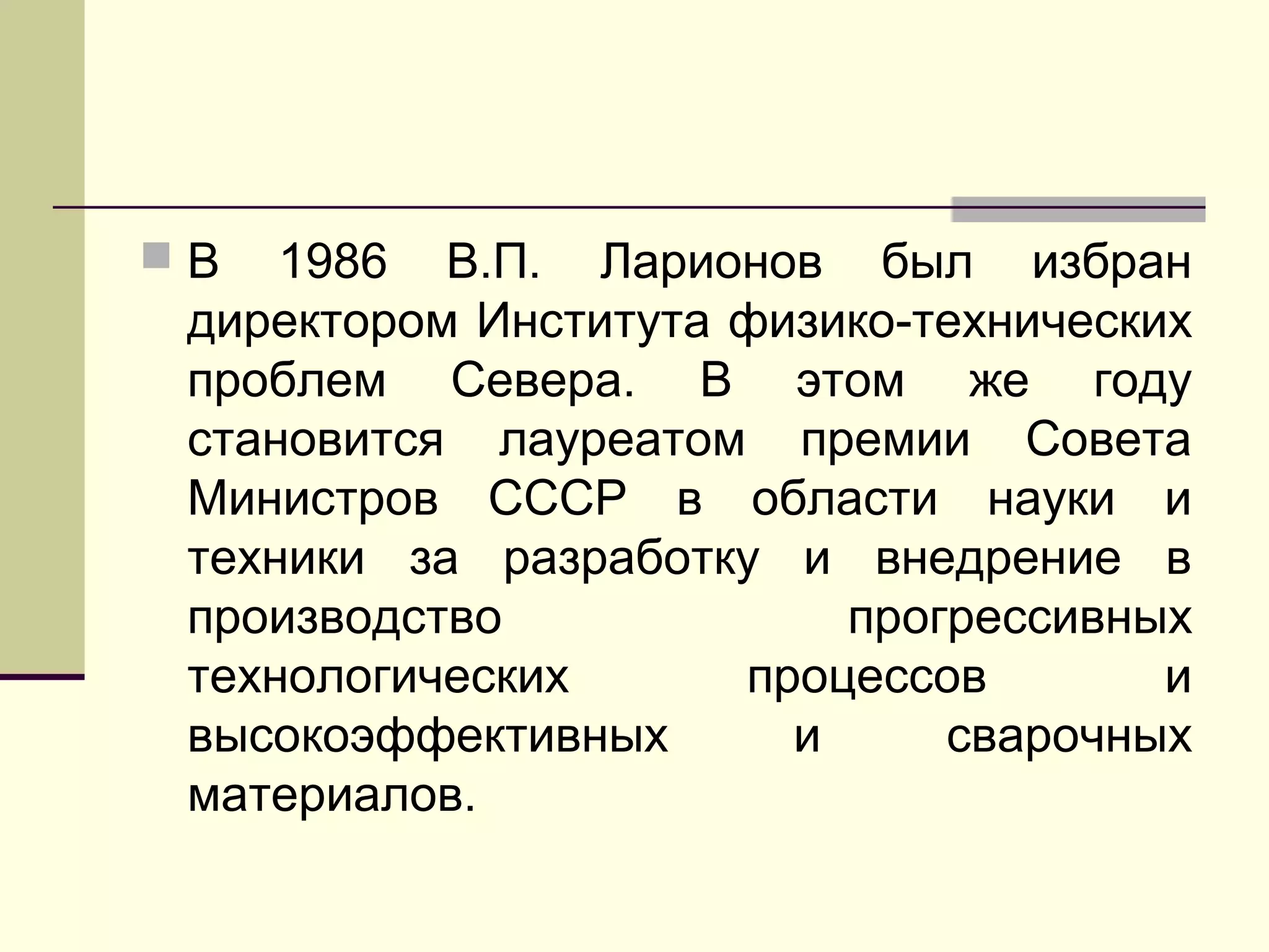 В 1986 В.П. Ларионов был избран
директором Института физико-технических
проблем Севера. В этом же году
становится лауреатом премии Совета
Министров СССР в области науки и
техники за разработку и внедрение в
производство прогрессивных
технологических процессов и
высокоэффективных и сварочных
материалов.
 