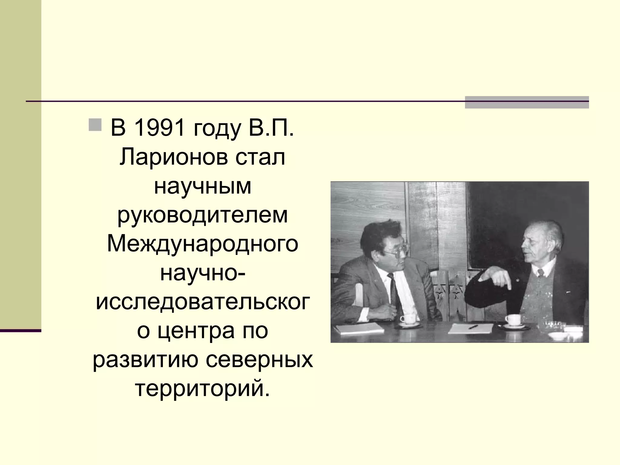  В 1991 году В.П.
Ларионов стал
научным
руководителем
Международного
научно-
исследовательског
о центра по
развитию северных
территорий.
 