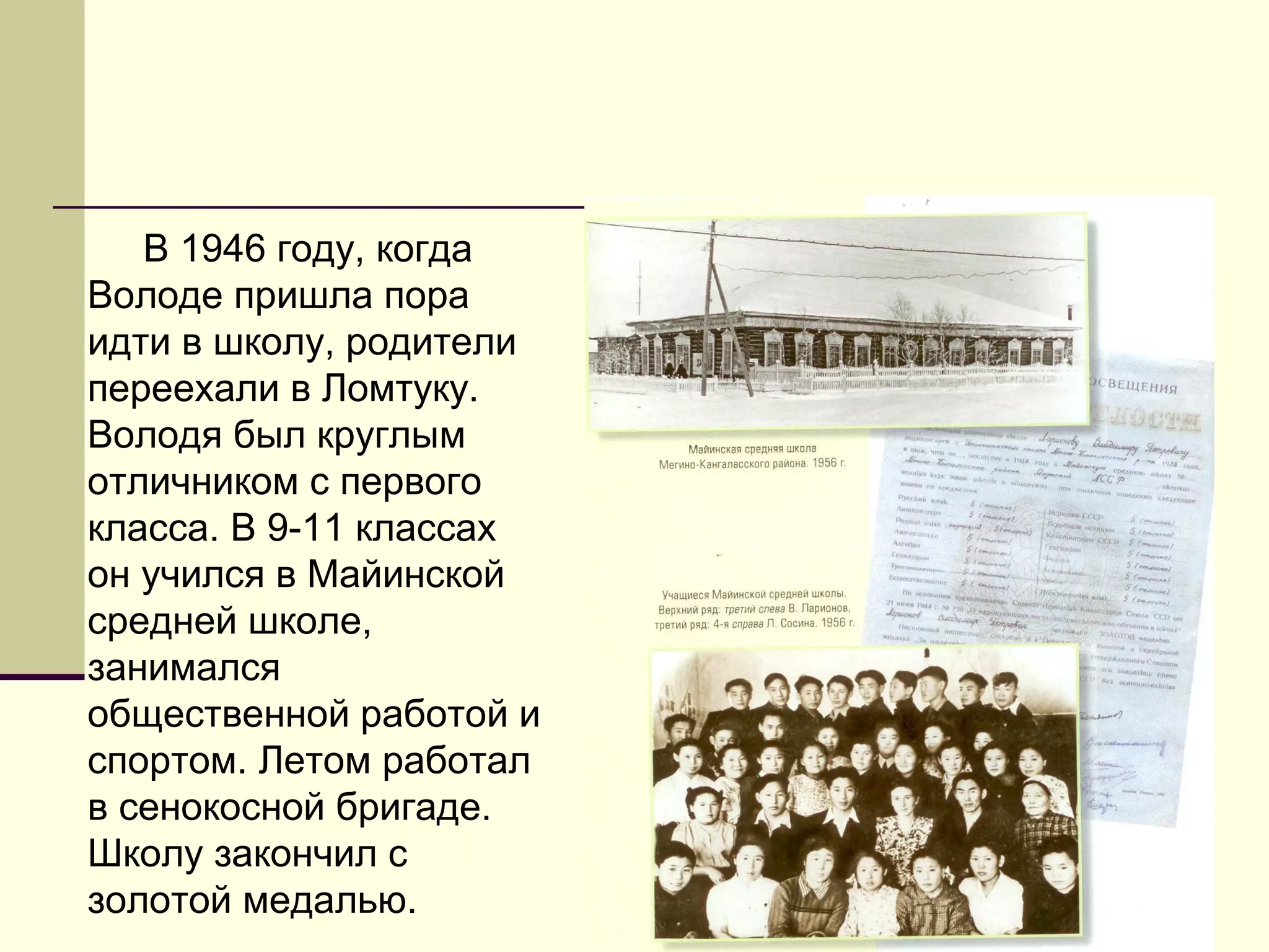 В 1946 году, когда
Володе пришла пора
идти в школу, родители
переехали в Ломтуку.
Володя был круглым
отличником с первого
класса. В 9-11 классах
он учился в Майинской
средней школе,
занимался
общественной работой и
спортом. Летом работал
в сенокосной бригаде.
Школу закончил с
золотой медалью.
 