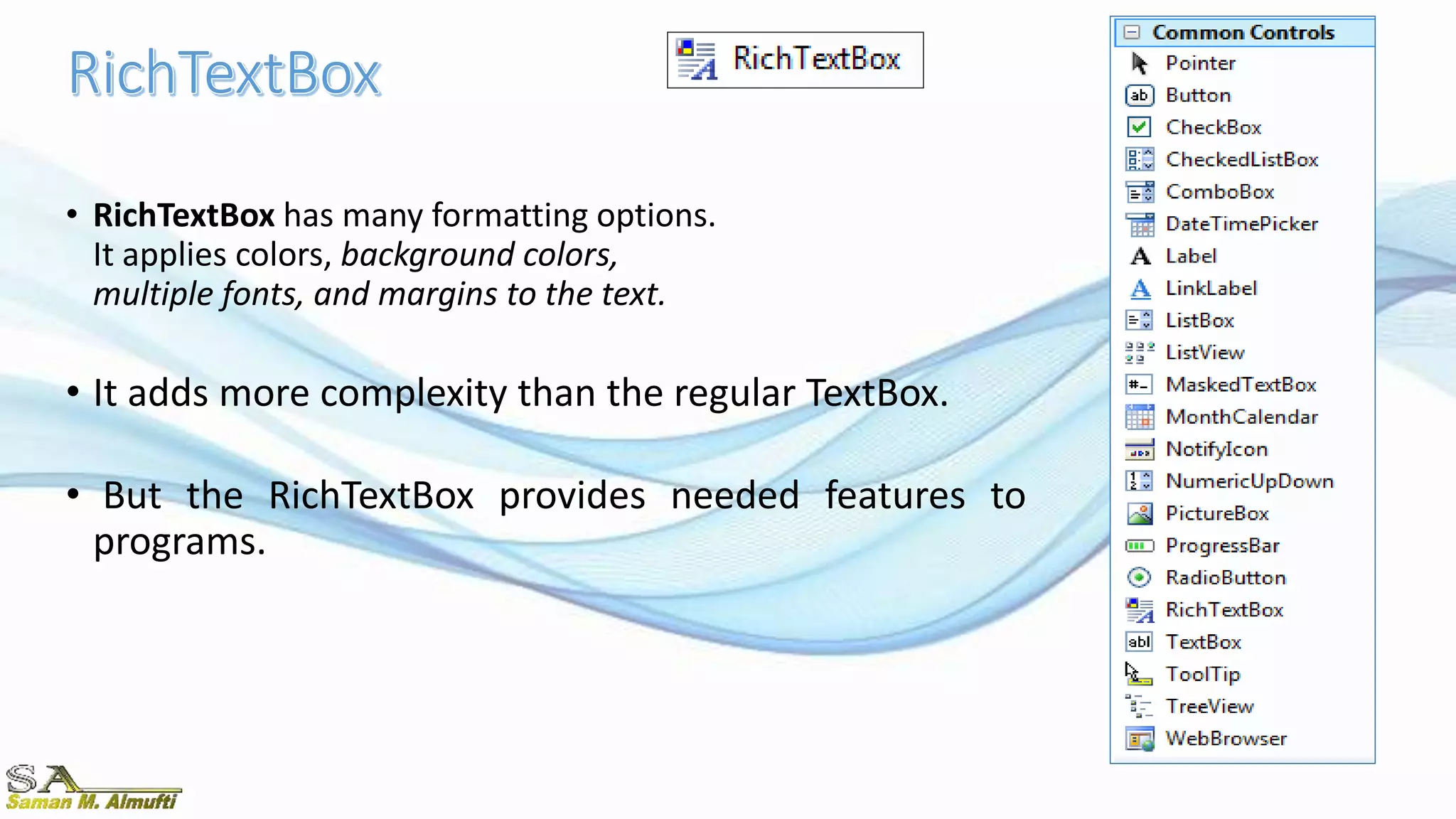 • RichTextBox has many formatting options.
It applies colors, background colors,
multiple fonts, and margins to the text.
• It adds more complexity than the regular TextBox.
• But the RichTextBox provides needed features to
programs.