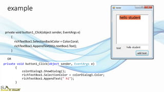 example
private void button1_Click(object sender, EventArgs e)
{
richTextBox1.SelectionBackColor = Color.Coral;
richTextBox1.AppendText(this.textBox1.Text);
}
private void button1_Click(object sender, EventArgs e)
{
colorDialog1.ShowDialog();
richTextBox1.SelectionColor = colorDialog1.Color;
richTextBox1.AppendText(" hi");
}
OR
 