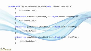 private void copyToolStripMenuItem_Click(object sender, EventArgs e)
{
richTextBox1.Copy();
}
private void cutToolStripMenuItem_Click(object sender, EventArgs e)
{
richTextBox1.Cut();
}
private void pasteToolStripMenuItem_Click(object sender, EventArgs e)
{
richTextBox1.Paste();
}
private void copyToolStripMenuItem1_Click(object sender, EventArgs e)
{
richTextBox1.Copy();
}
 