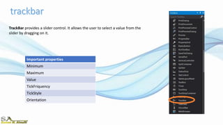 TrackBar provides a slider control. It allows the user to select a value from the
slider by dragging on it.
Important properties
Minimum
Maximum
Value
TickFriquency
TickStyle
Orientation
 