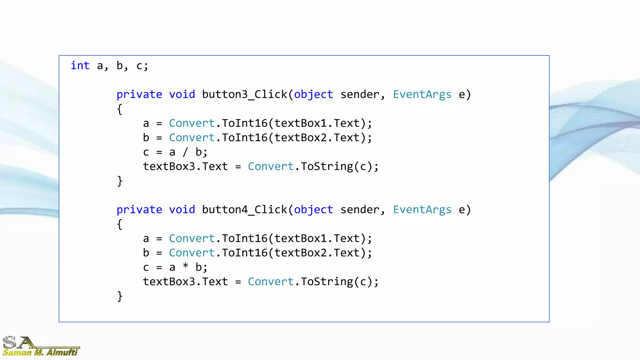 int a, b, c;
private void button3_Click(object sender, EventArgs e)
{
a = Convert.ToInt16(textBox1.Text);
b = Convert.ToInt16(textBox2.Text);
c = a / b;
textBox3.Text = Convert.ToString(c);
}
private void button4_Click(object sender, EventArgs e)
{
a = Convert.ToInt16(textBox1.Text);
b = Convert.ToInt16(textBox2.Text);
c = a * b;
textBox3.Text = Convert.ToString(c);
}
 