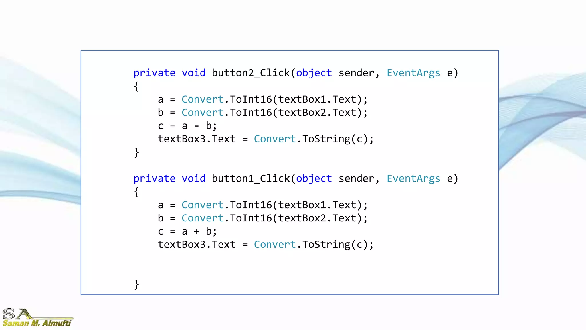 private void button2_Click(object sender, EventArgs e)
{
a = Convert.ToInt16(textBox1.Text);
b = Convert.ToInt16(textBox2.Text);
c = a - b;
textBox3.Text = Convert.ToString(c);
}
private void button1_Click(object sender, EventArgs e)
{
a = Convert.ToInt16(textBox1.Text);
b = Convert.ToInt16(textBox2.Text);
c = a + b;
textBox3.Text = Convert.ToString(c);
}
 
