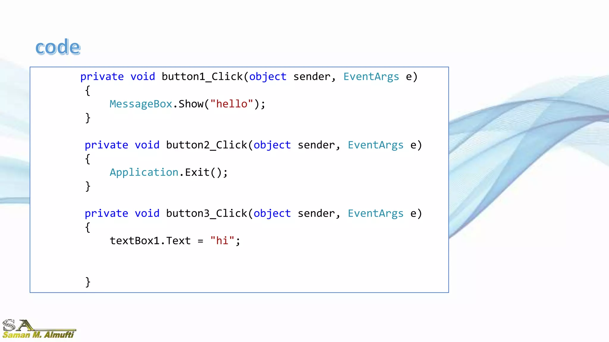 private void button1_Click(object sender, EventArgs e)
{
MessageBox.Show("hello");
}
private void button2_Click(object sender, EventArgs e)
{
Application.Exit();
}
private void button3_Click(object sender, EventArgs e)
{
textBox1.Text = "hi";
}
 