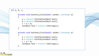 int a, b, c;
private void button3_Click(object sender, EventArgs e)
{
a = Convert.ToInt16(textBox1.Text);
b = Convert.ToInt16(textBox2.Text);
c = a / b;
textBox3.Text = Convert.ToString(c);
}
private void button4_Click(object sender, EventArgs e)
{
a = Convert.ToInt16(textBox1.Text);
b = Convert.ToInt16(textBox2.Text);
c = a * b;
textBox3.Text = Convert.ToString(c);
}
 