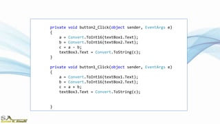 private void button2_Click(object sender, EventArgs e)
{
a = Convert.ToInt16(textBox1.Text);
b = Convert.ToInt16(textBox2.Text);
c = a - b;
textBox3.Text = Convert.ToString(c);
}
private void button1_Click(object sender, EventArgs e)
{
a = Convert.ToInt16(textBox1.Text);
b = Convert.ToInt16(textBox2.Text);
c = a + b;
textBox3.Text = Convert.ToString(c);
}
 