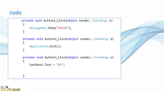 private void button1_Click(object sender, EventArgs e)
{
MessageBox.Show("hello");
}
private void button2_Click(object sender, EventArgs e)
{
Application.Exit();
}
private void button3_Click(object sender, EventArgs e)
{
textBox1.Text = "hi";
}
 