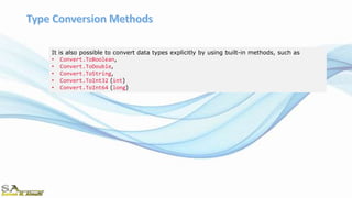 It is also possible to convert data types explicitly by using built-in methods, such as
• Convert.ToBoolean,
• Convert.ToDouble,
• Convert.ToString,
• Convert.ToInt32 (int)
• Convert.ToInt64 (long)
 