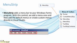 • MenuStrip adds a menu bar to your Windows Forms
program. With this control, we add a menu area and
then add the default menus or create custom menus
directly in Visual Studio.
 