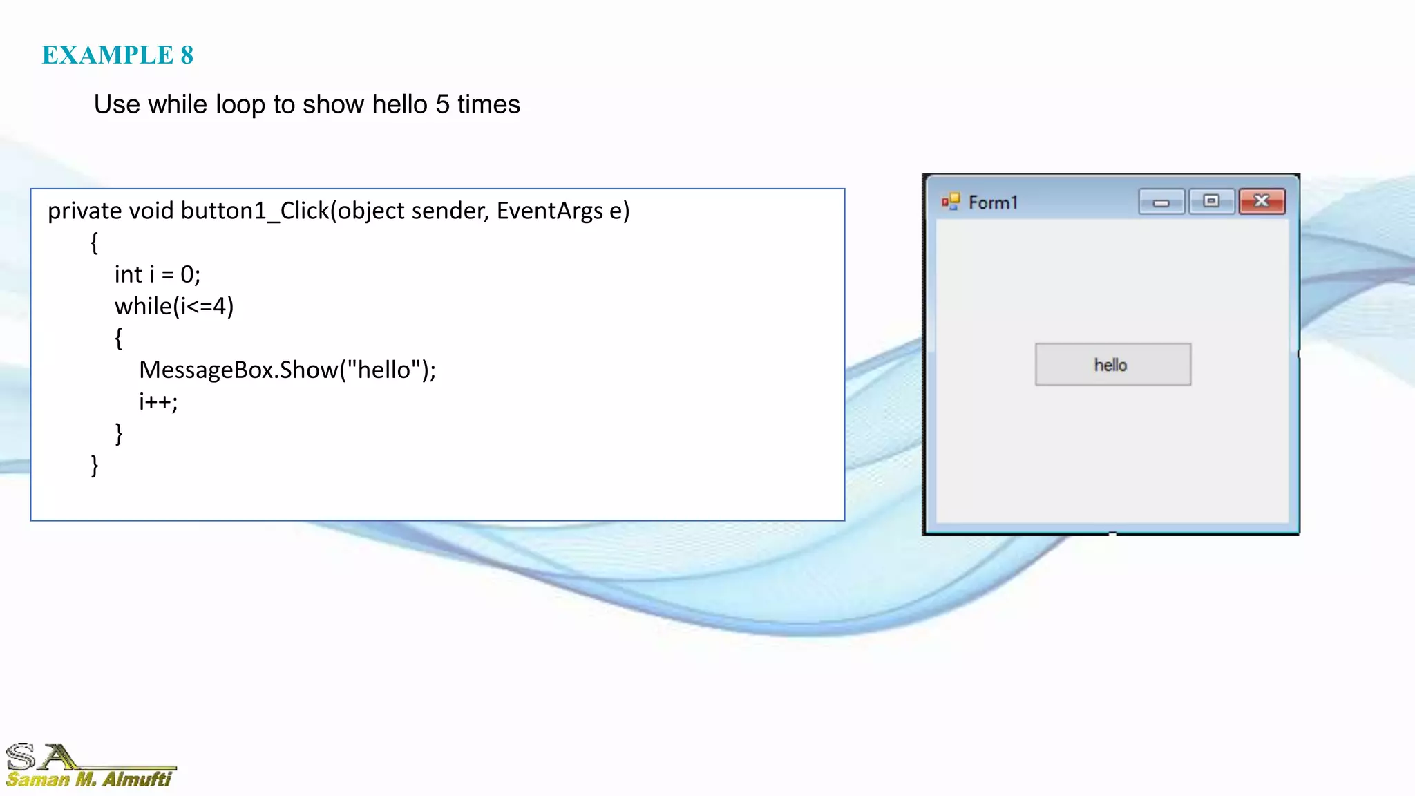 private void button1_Click(object sender, EventArgs e)
{
int i = 0;
while(i<=4)
{
MessageBox.Show("hello");
i++;
}
}
EXAMPLE 8
Use while loop to show hello 5 times
 
