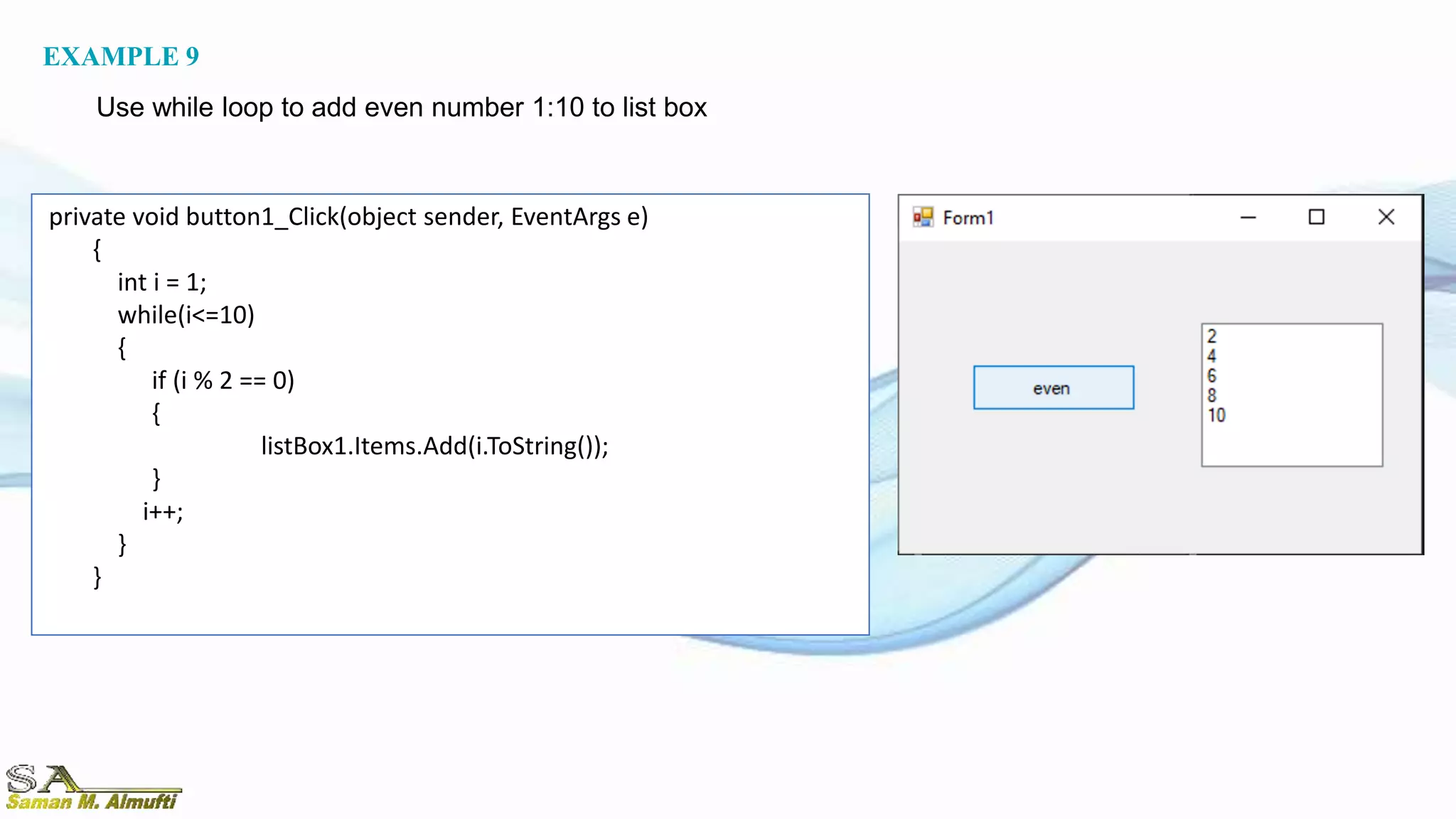 private void button1_Click(object sender, EventArgs e)
{
int i = 1;
while(i<=10)
{
if (i % 2 == 0)
{
listBox1.Items.Add(i.ToString());
}
i++;
}
}
EXAMPLE 9
Use while loop to add even number 1:10 to list box
 