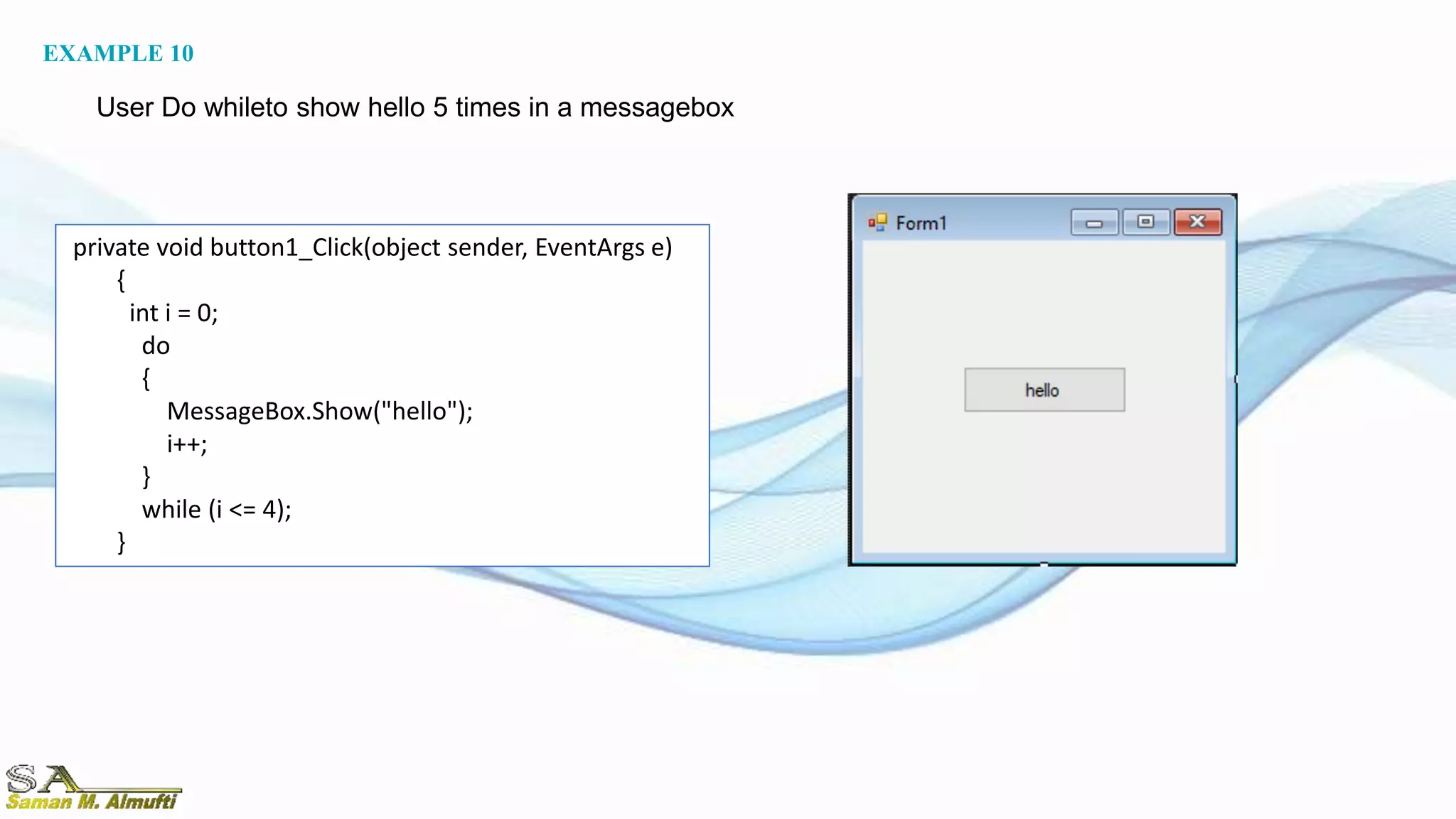 private void button1_Click(object sender, EventArgs e)
{
int i = 0;
do
{
MessageBox.Show("hello");
i++;
}
while (i <= 4);
}
EXAMPLE 10
User Do whileto show hello 5 times in a messagebox
 