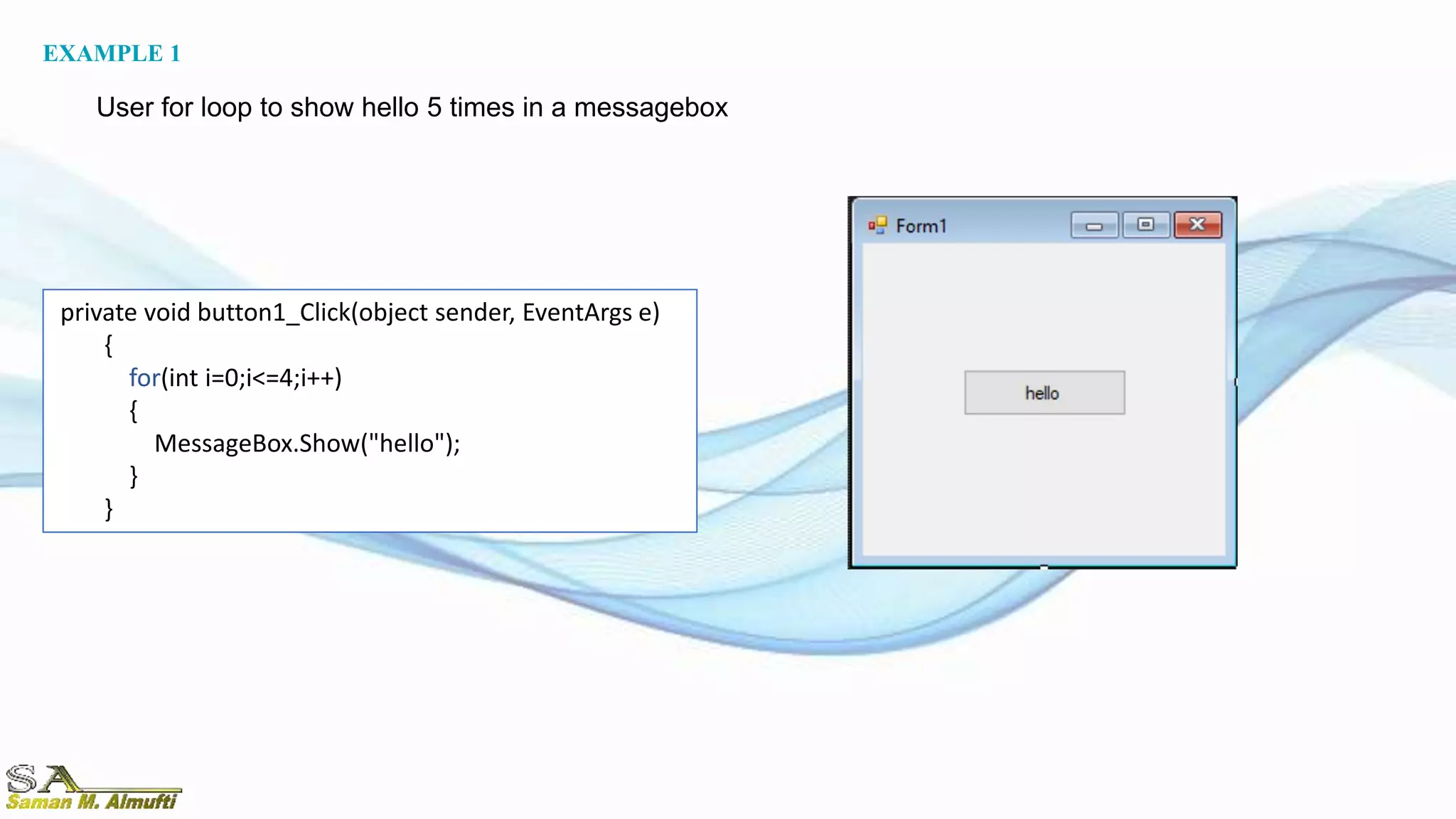 private void button1_Click(object sender, EventArgs e)
{
for(int i=0;i<=4;i++)
{
MessageBox.Show("hello");
}
}
EXAMPLE 1
User for loop to show hello 5 times in a messagebox
 