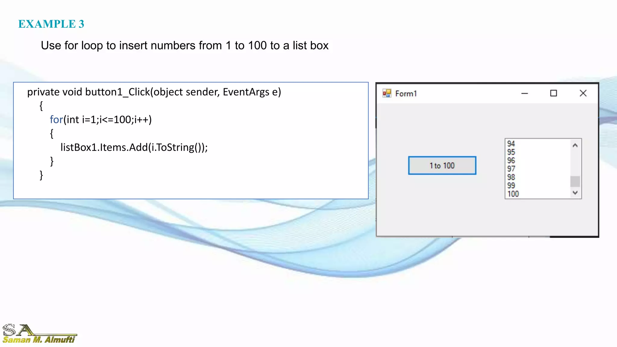 private void button1_Click(object sender, EventArgs e)
{
for(int i=1;i<=100;i++)
{
listBox1.Items.Add(i.ToString());
}
}
EXAMPLE 3
Use for loop to insert numbers from 1 to 100 to a list box
 