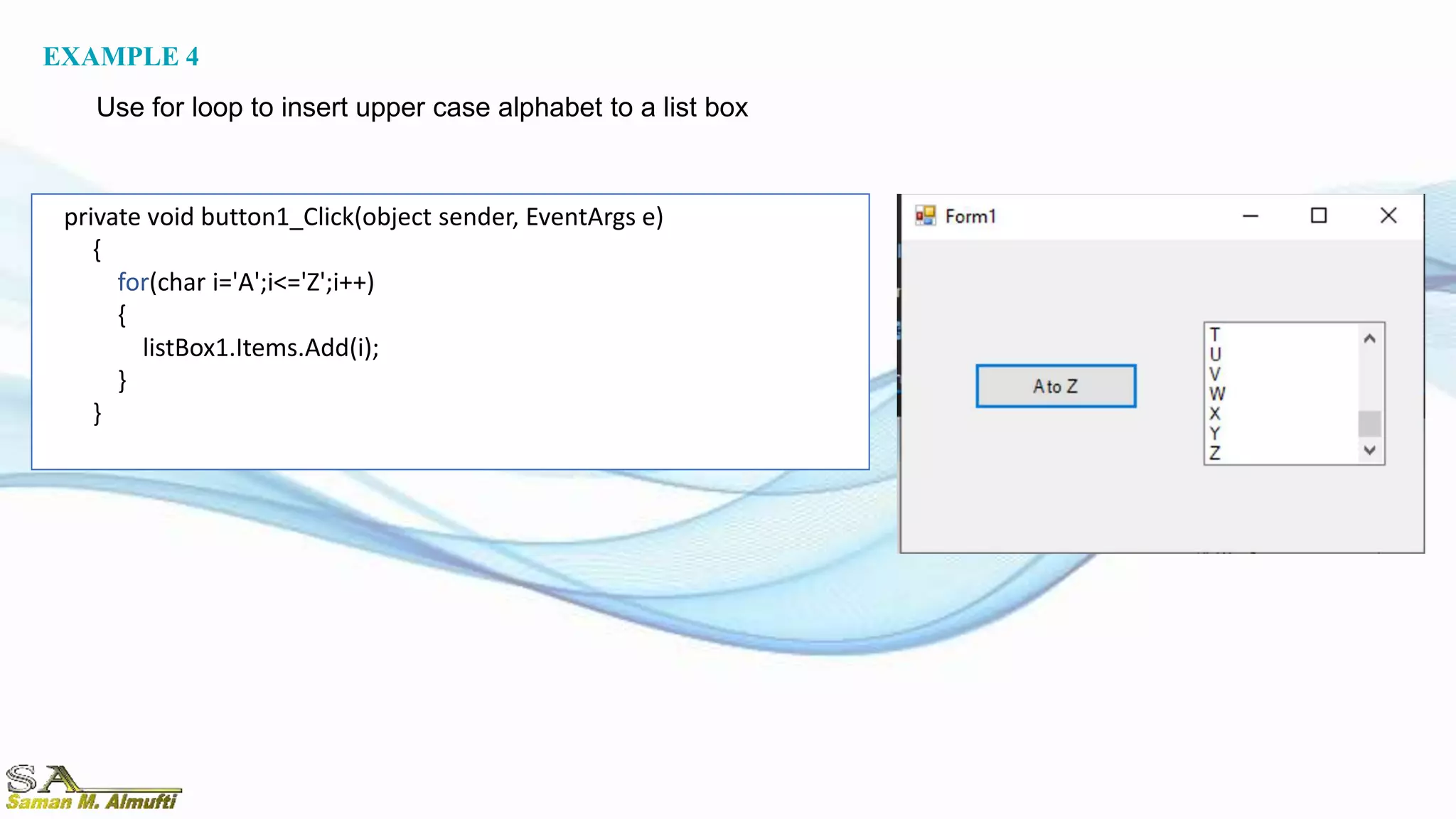 private void button1_Click(object sender, EventArgs e)
{
for(char i='A';i<='Z';i++)
{
listBox1.Items.Add(i);
}
}
EXAMPLE 4
Use for loop to insert upper case alphabet to a list box
 
