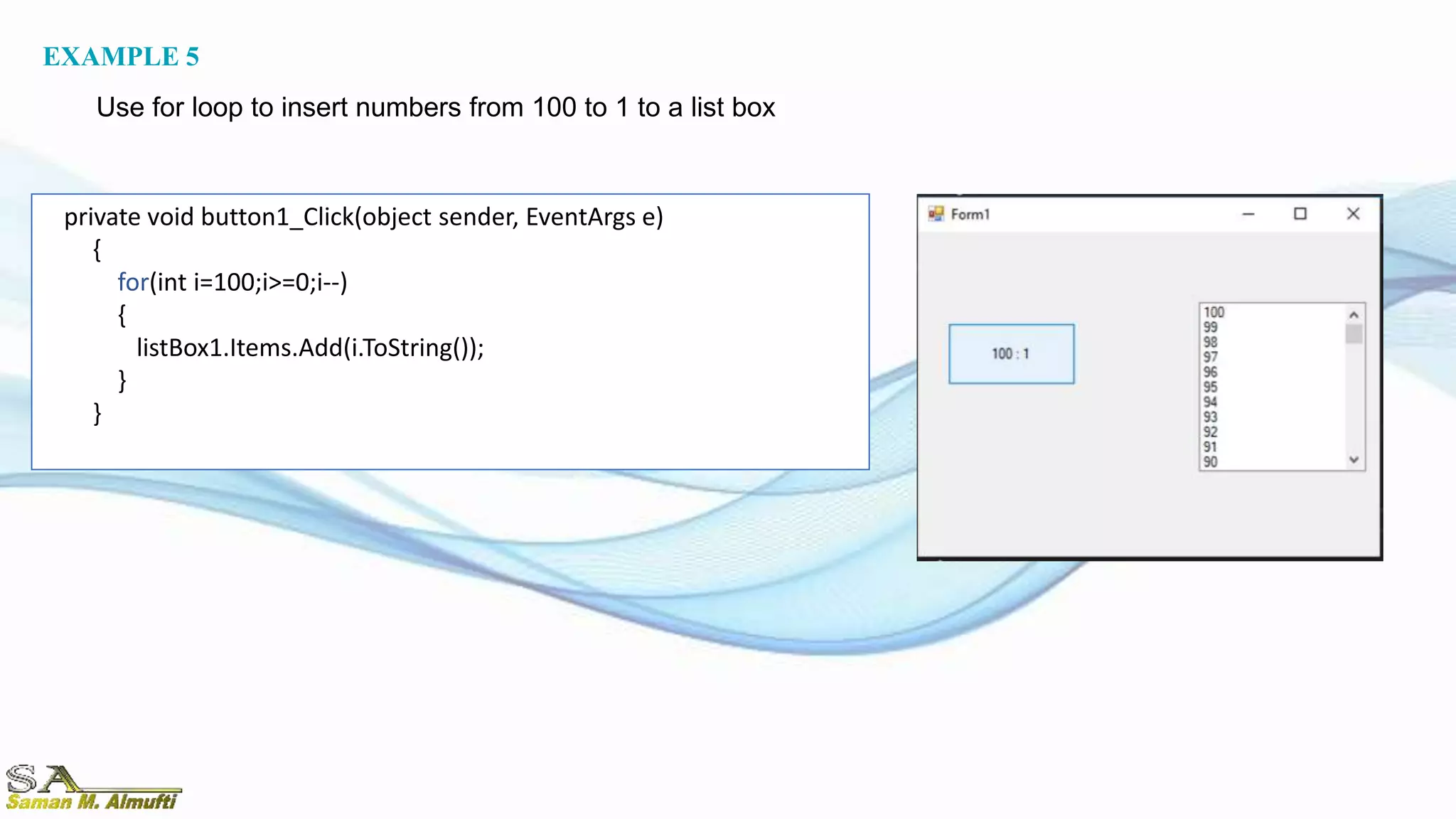 private void button1_Click(object sender, EventArgs e)
{
for(int i=100;i>=0;i--)
{
listBox1.Items.Add(i.ToString());
}
}
EXAMPLE 5
Use for loop to insert numbers from 100 to 1 to a list box
 