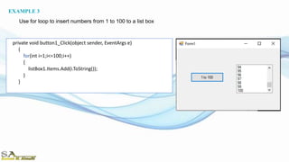 private void button1_Click(object sender, EventArgs e)
{
for(int i=1;i<=100;i++)
{
listBox1.Items.Add(i.ToString());
}
}
EXAMPLE 3
Use for loop to insert numbers from 1 to 100 to a list box
 