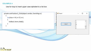 private void button1_Click(object sender, EventArgs e)
{
for(char i='A';i<='Z';i++)
{
listBox1.Items.Add(i);
}
}
EXAMPLE 4
Use for loop to insert upper case alphabet to a list box
 