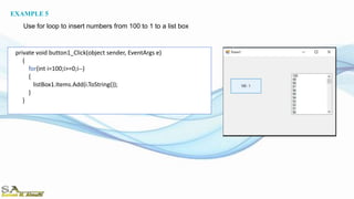 private void button1_Click(object sender, EventArgs e)
{
for(int i=100;i>=0;i--)
{
listBox1.Items.Add(i.ToString());
}
}
EXAMPLE 5
Use for loop to insert numbers from 100 to 1 to a list box
 