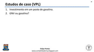 Felipe Pontes
www.contabilidademq.blogspot.com
Estudos de caso (VPL)
1. Investimento em um posto de gasolina.
2. GNV ou gasolina?
34
 
