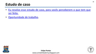 Felipe Pontes
www.contabilidademq.blogspot.com
Estudo de caso
• Eu resolvo esse estudo de caso, para vocês perceberem o que tem que
ser feito.
• Oportunidade de trabalho.
47
 