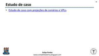 Felipe Pontes
www.contabilidademq.blogspot.com
Estudo de caso
• Estudo de caso com projeções de cenários e VPLs.
49
 