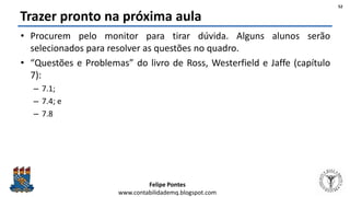 Felipe Pontes
www.contabilidademq.blogspot.com
Trazer pronto na próxima aula
• Procurem pelo monitor para tirar dúvida. Alguns alunos serão
selecionados para resolver as questões no quadro.
• “Questões e Problemas” do livro de Ross, Westerfield e Jaffe (capítulo
7):
– 7.1;
– 7.4; e
– 7.8
52
 