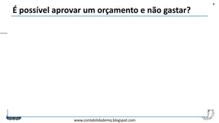 Felipe Pontes
www.contabilidademq.blogspot.com
É possível aprovar um orçamento e não gastar?
8
O valor ficará na reserva de lucros – até um limite.
Caso da CSU, em seu Estatuto Social:
Artigo 36 - Dos lucros líquidos apurados, serão destinados: a) 5% (cinco por cento), para a Reserva Legal, até atingir
20% (vinte por cento) do capital social; e b) 25% (vinte e cinco por cento), no mínimo, do lucro líquido ajustado,
calculado de acordo com o artigo 202 da Lei nº 6.404/76, para distribuição aos acionistas a título de dividendo
obrigatório.
Parágrafo Único - O saldo dos lucros líquidos terá a destinação determinada pela Assembleia Geral com base na
proposta da administração. Caso o saldo das reservas de lucros ultrapasse o capital social, a Assembleia Geral
deliberará sobre aplicações do excesso na integralização ou no aumento do capital social ou, ainda, na distribuição de
dividendos adicionais aos acionistas.
 