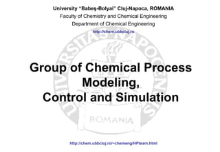 Group of Chemical Process
Modeling,
Control and Simulation
University “Babeş-Bolyai” Cluj-Napoca, ROMANIA
Faculty of Chemistry and Chemical Engineering
Department of Chemical Engineering
http://chem.ubbcluj.ro/~chemeng/HPteam.html
http://chem.ubbcluj.ro
 