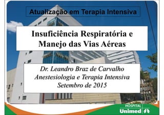 Insuficiência Respiratória e
Manejo das Vias Aéreas
Dr. Leandro Braz de Carvalho
Anestesiologia e Terapia Intensiva
Setembro de 2015
Atualização em Terapia Intensiva
 