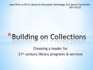 Jason Price to VP of Library & Information Technology Svcs Search Committee
                                                         2011-02-22




*
                      Choosing a leader for
        21st century library programs & services
 