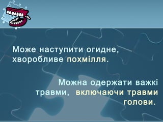 Можна одержати важкі
травми, включаючи травми
голови.
Може наступити огидне,
хворобливе похмілля.
 