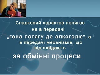Спадковий характер полягає
не в передачі
„гена потягу до алкоголю", а
в передачі механізмів, що
відповідають
за обмінні процеси.
 