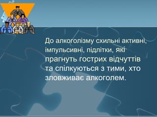 До алкоголізму схильні активні,
імпульсивні, підлітки, які
прагнуть гострих відчуттів
та спілкуються з тими, хто
зловживає алкоголем.
 