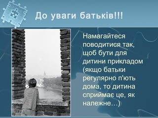До уваги батьків!!!
Намагайтеся
поводитися так,
щоб бути для
дитини прикладом
(якщо батьки
регулярно п'ють
дома, то дитина
сприймає це, як
належне…)
 