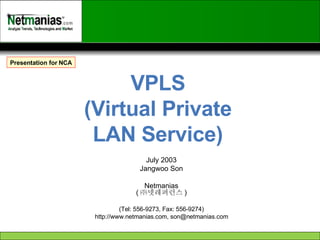 VPLS (Virtual Private LAN Service) July 2003 Jangwoo Son Netmanias ( ㈜넷레퍼런스 ) (Tel: 556-9273, Fax: 556-9274) http://www.netmanias.com, son@netmanias.com Presentation for NCA 