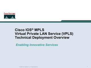 1© 2004 Cisco Systems, Inc. All rights reserved.
Cisco IOS® MPLS
Virtual Private LAN Service (VPLS)
Technical Deployment Overview
Enabling Innovative Services
 