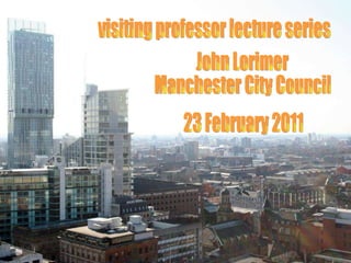 visiting professor lecture series John Lorimer Manchester City Council 23 February 2011 
