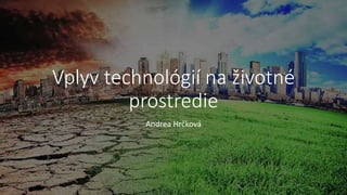 Vplyv technológií na životné
prostredie
Andrea Hrčková
 