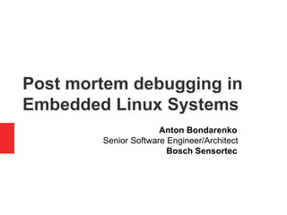 Post mortem debugging in
Embedded Linux Systems
Anton Bondarenko
Senior Software Engineer/Architect
Bosch Sensortec
 