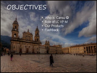 OBJECTIVES 
?Who is Cansu ? 
?Role of LC VP M 
?Our Products 
?Flashback  